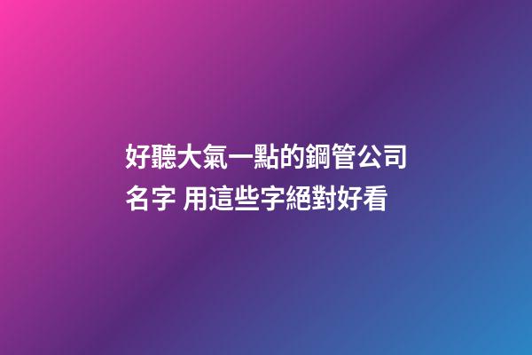 好聽大氣一點的鋼管公司名字 用這些字絕對好看-第1張-公司起名-玄機派